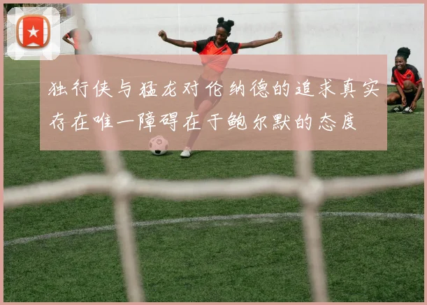 独行侠与猛龙对伦纳德的追求真实存在唯一障碍在于鲍尔默的态度