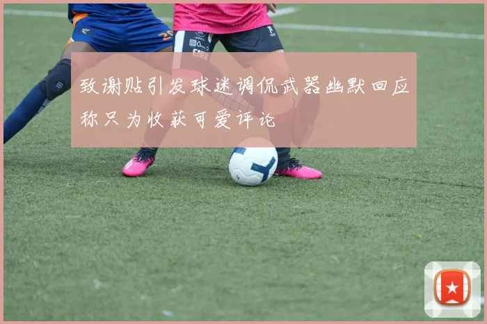 致谢贴引发球迷调侃武器幽默回应称只为收获可爱评论