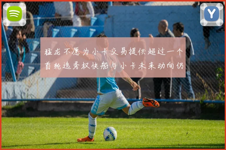 猛龙不愿为小卡交易提供超过一个首轮选秀权快船与小卡未来动向仍不明朗
