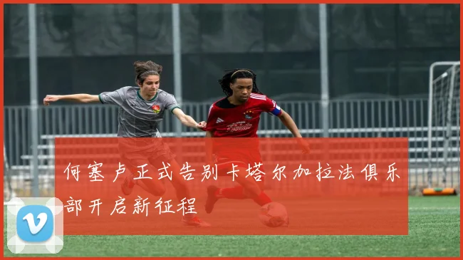 何塞卢正式告别卡塔尔加拉法俱乐部开启新征程