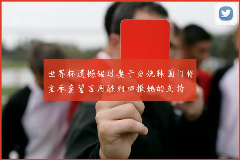 世界杯遗憾错过妻子分娩韩国门将金承奎誓言用胜利回报她的支持