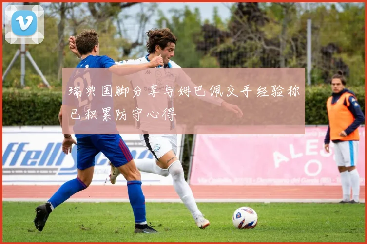 瑞典国脚分享与姆巴佩交手经验称已积累防守心得