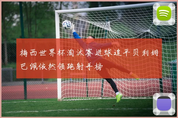 梅西世界杯淘汰赛进球追平贝利姆巴佩依然领跑射手榜