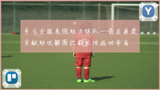 辛戈全能表现助力球队一条龙奔袭贡献助攻解围拦截长传成功率高
