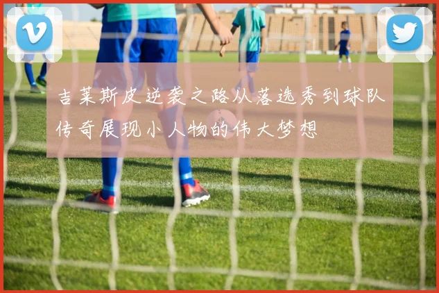 吉莱斯皮逆袭之路从落选秀到球队传奇展现小人物的伟大梦想