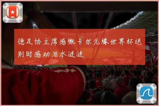 德足协主席感慨卡尔无缘世界杯送别时感动泪水涟涟