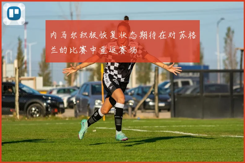 内马尔积极恢复状态期待在对苏格兰的比赛中重返赛场