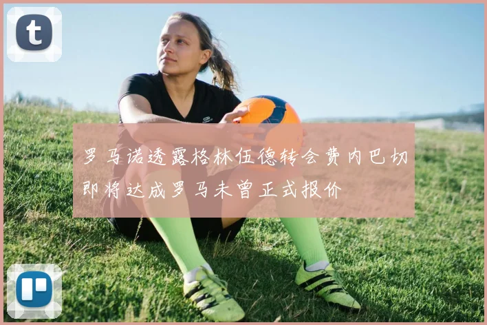 罗马诺透露格林伍德转会费内巴切即将达成罗马未曾正式报价