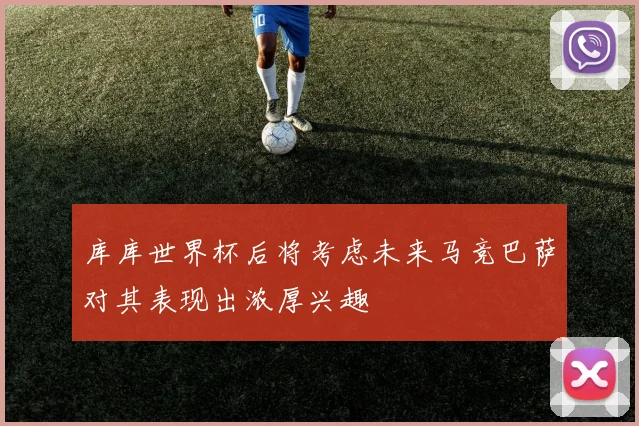 库库世界杯后将考虑未来马竞巴萨对其表现出浓厚兴趣