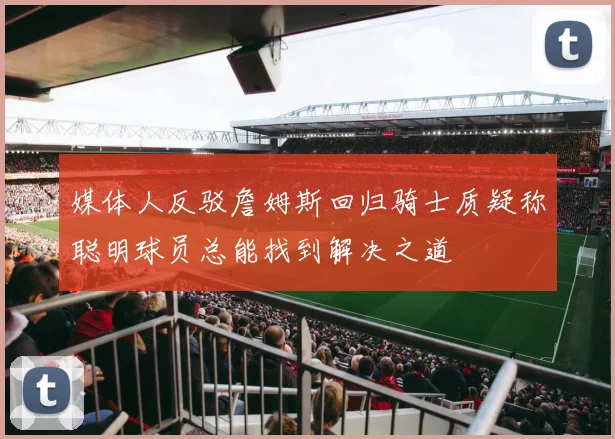 媒体人反驳詹姆斯回归骑士质疑称聪明球员总能找到解决之道