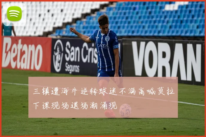 三镇遭海牛逆转球迷不满高喊莫拉下课现场退场潮涌现