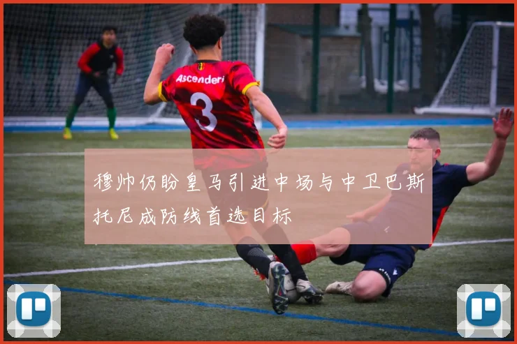 穆帅仍盼皇马引进中场与中卫巴斯托尼成防线首选目标