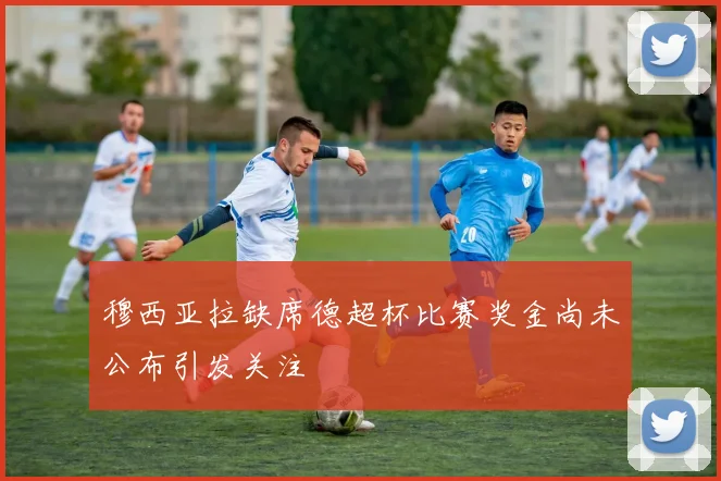 穆西亚拉缺席德超杯比赛奖金尚未公布引发关注