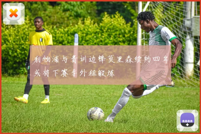 利物浦与青训边锋莫里森续约四年或将下赛季外租锻炼
