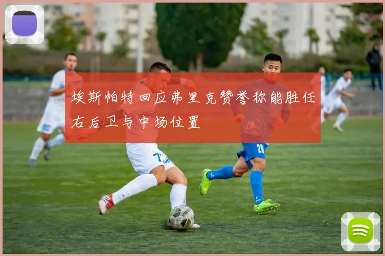 埃斯帕特回应弗里克赞誉称能胜任右后卫与中场位置