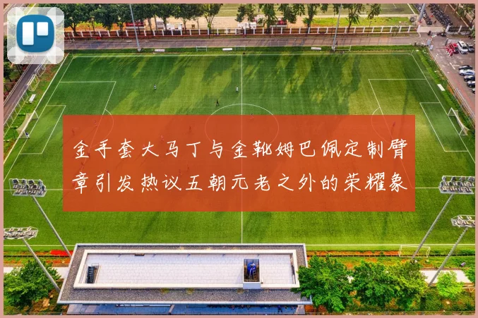 金手套大马丁与金靴姆巴佩定制臂章引发热议五朝元老之外的荣耀象征