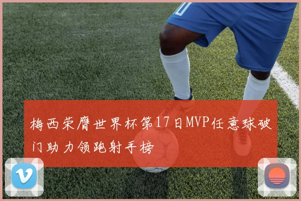 梅西荣膺世界杯第17日MVP任意球破门助力领跑射手榜
