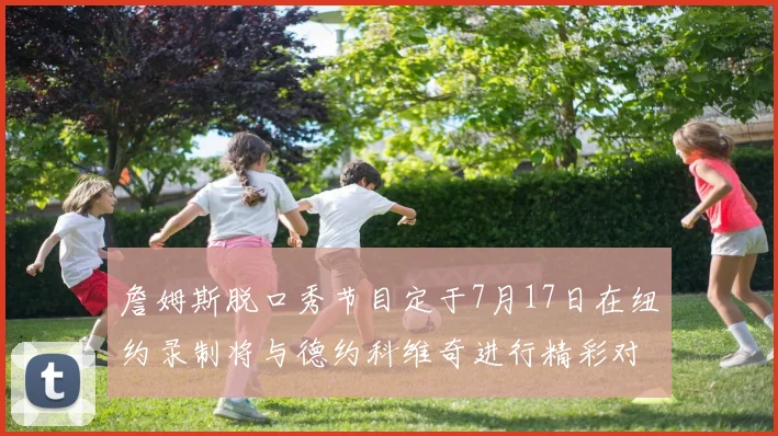 詹姆斯脱口秀节目定于7月17日在纽约录制将与德约科维奇进行精彩对话